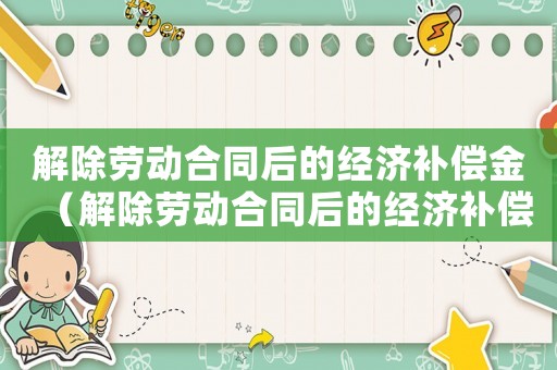 解除勞動合同后的經濟補償金（解除勞動合同后的經濟補償標準）