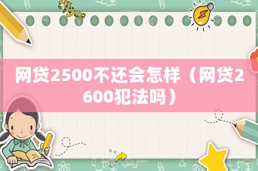網貸2500不還會怎樣（網貸2600犯法嗎）