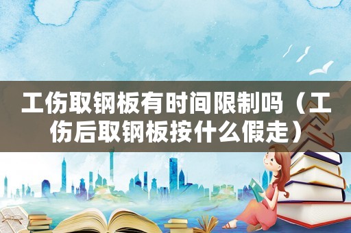 工傷取鋼板有時間限制嗎（工傷后取鋼板按什么假走）