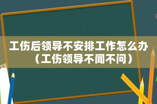 工傷后領導不安排工作怎么辦（工傷領導不聞不問）