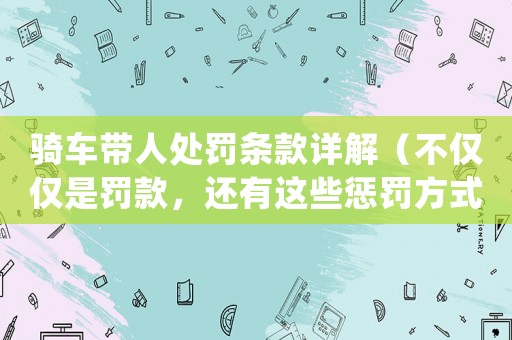 騎車帶人處罰條款詳解（不僅僅是罰款，還有這些懲罰方式）