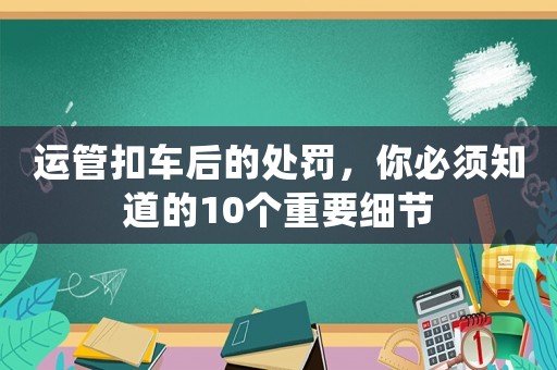 運管扣車后的處罰，你必須知道的10個重要細節(jié)
