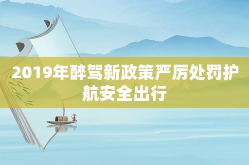 2019年醉駕新政策嚴(yán)厲處罰護(hù)航安全出行