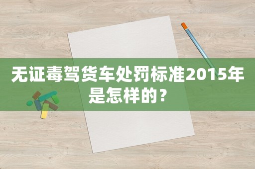 無證毒駕貨車處罰標準2015年是怎樣的？