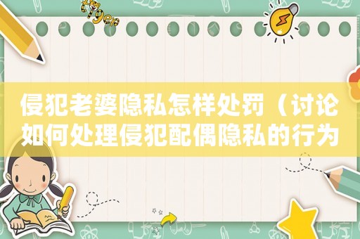 侵犯老婆隱私怎樣處罰（討論如何處理侵犯配偶隱私的行為）
