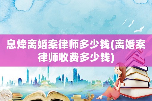 息烽離婚案律師多少錢(離婚案律師收費多少錢)