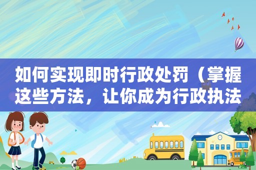 如何實現即時行政處罰（掌握這些方法，讓你成為行政執法的高手）