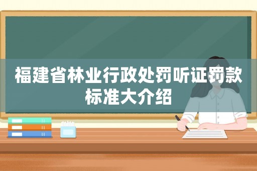 福建省林業行政處罰聽證罰款標準大介紹
