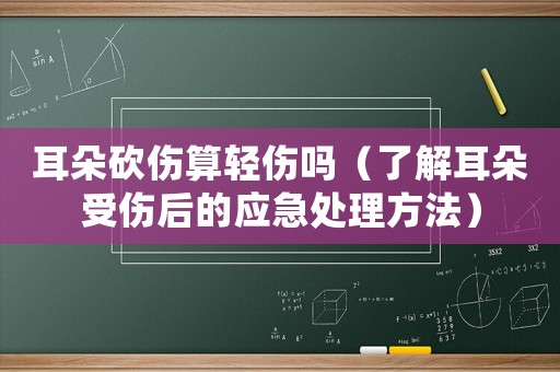 耳朵砍傷算輕傷嗎（了解耳朵受傷后的應(yīng)急處理方法）