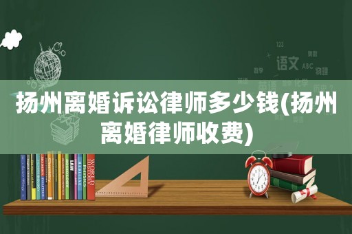 揚(yáng)州離婚訴訟律師多少錢(揚(yáng)州離婚律師收費)