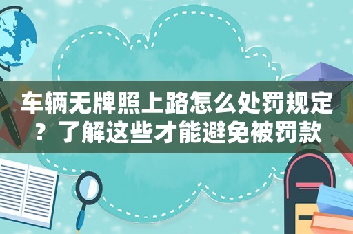 車輛無牌照上路怎么處罰規定？了解這些才能避免被罰款