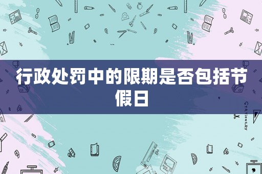 行政處罰中的限期是否包括節假日