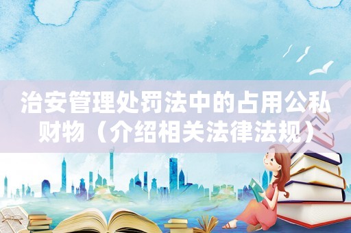 治安管理處罰法中的占用公私財物（介紹相關法律法規(guī)）