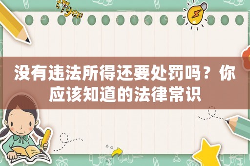 沒有違法所得還要處罰嗎？你應該知道的法律常識