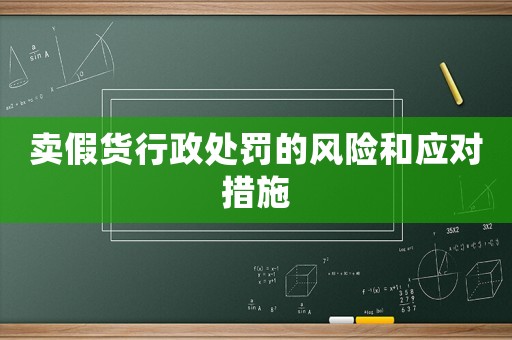 賣假貨行政處罰的風險和應對措施