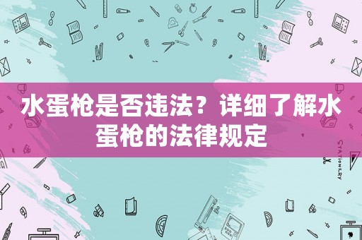 水蛋槍是否違法？詳細了解水蛋槍的法律規(guī)定