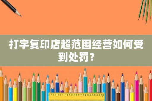 打字復印店超范圍經營如何受到處罰？