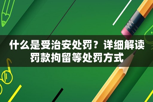 什么是受治安處罰？詳細解讀罰款拘留等處罰方式
