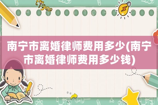 南寧市離婚律師費用多少(南寧市離婚律師費用多少錢)