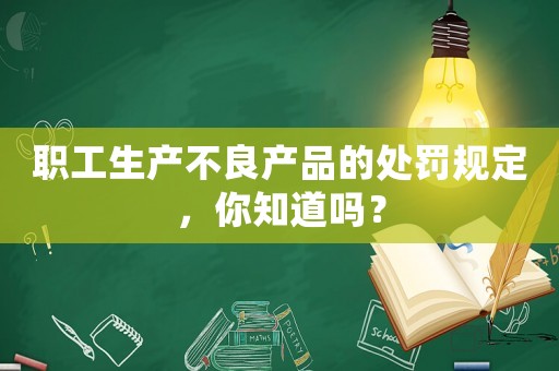 職工生產不良產品的處罰規定，你知道嗎？