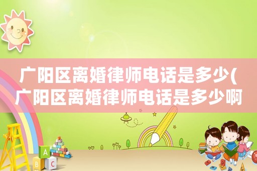 廣陽區離婚律師電話是多少(廣陽區離婚律師電話是多少啊)