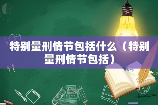 特別量刑情節包括什么（特別量刑情節包括）