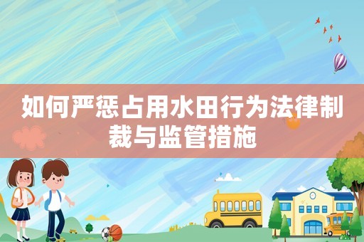 如何嚴懲占用水田行為法律制裁與監管措施