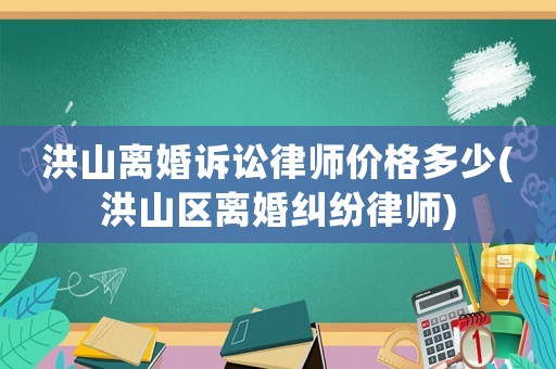 洪山離婚訴訟律師價格多少(洪山區(qū)離婚糾紛律師)