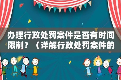 辦理行政處罰案件是否有時間限制？（詳解行政處罰案件的時間限制規(guī)定）