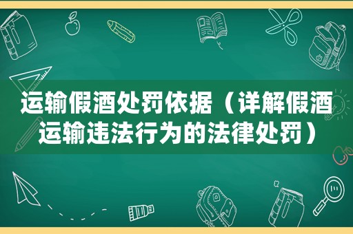運輸假酒處罰依據（詳解假酒運輸違法行為的法律處罰）