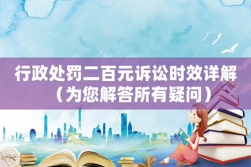 行政處罰二百元訴訟時效詳解（為您解答所有疑問）