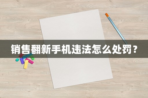 銷售翻新手機違法怎么處罰？