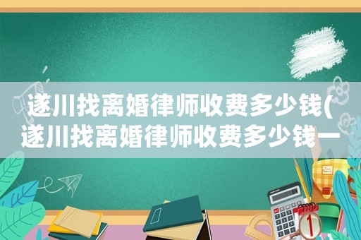 遂川找離婚律師收費(fèi)多少錢(qián)(遂川找離婚律師收費(fèi)多少錢(qián)一次)