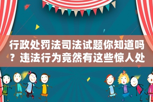 行政處罰法司法試題你知道嗎？違法行為竟然有這些驚人處罰
