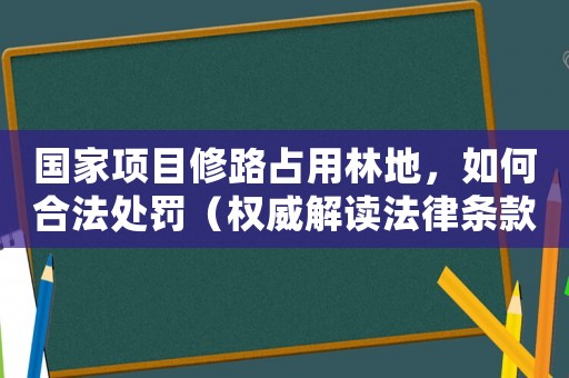 國家項目修路占用林地，如何合法處罰（權威解讀法律條款）