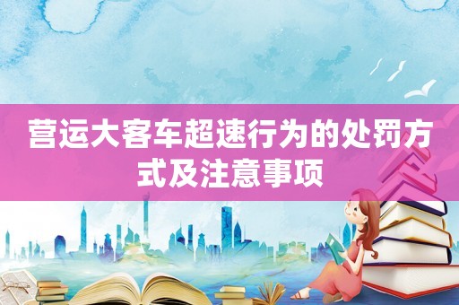 營運(yùn)大客車超速行為的處罰方式及注意事項(xiàng)