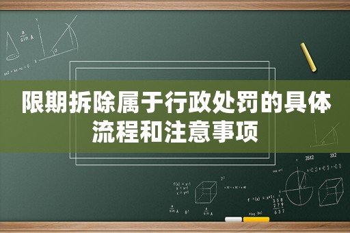 限期拆除屬于行政處罰的具體流程和注意事項