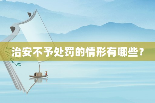 治安不予處罰的情形有哪些？
