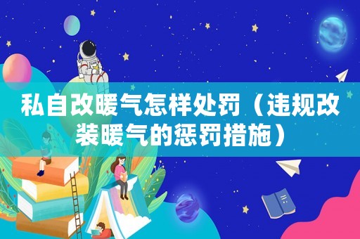 私自改暖氣怎樣處罰（違規改裝暖氣的懲罰措施）