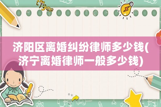 濟陽區離婚糾紛律師多少錢(濟寧離婚律師一般多少錢)