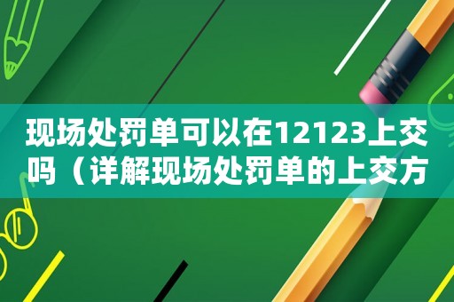 現(xiàn)場處罰單可以在12123上交嗎（詳解現(xiàn)場處罰單的上交方式）
