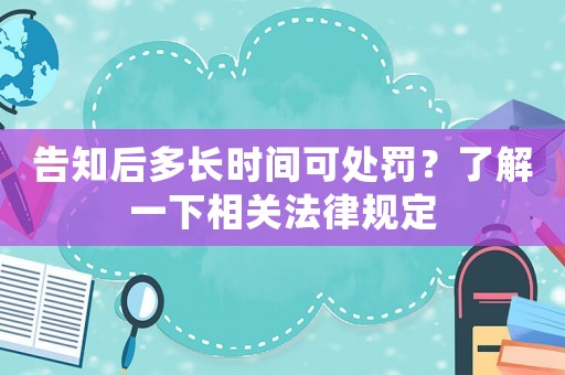 告知后多長時間可處罰？了解一下相關法律規定