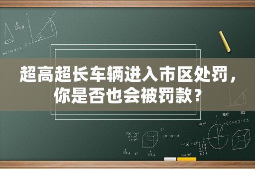 超高超長車輛進入市區(qū)處罰，你是否也會被罰款？