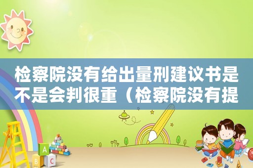 檢察院沒有給出量刑建議書是不是會判很重（檢察院沒有提量刑建議）