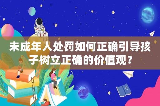 未成年人處罰如何正確引導(dǎo)孩子樹立正確的價值觀？