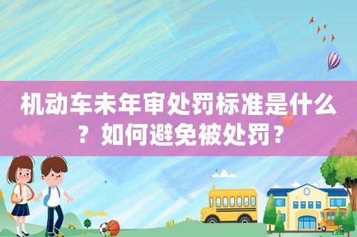 機動車未年審處罰標準是什么？如何避免被處罰？