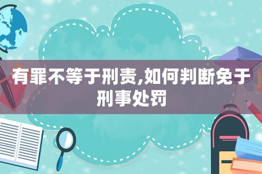 有罪不等于刑責(zé),如何判斷免于刑事處罰