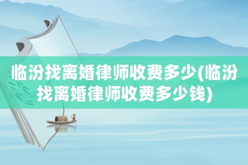 臨汾找離婚律師收費(fèi)多少(臨汾找離婚律師收費(fèi)多少錢(qián))