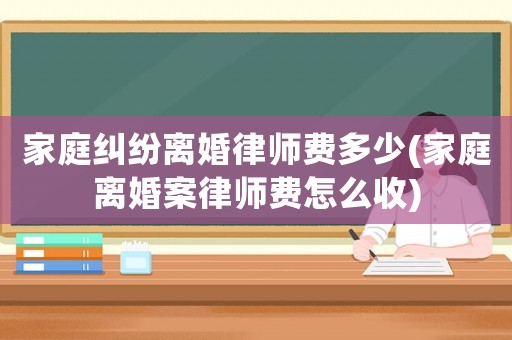 家庭糾紛離婚律師費多少(家庭離婚案律師費怎么收)