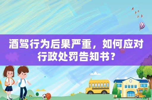 酒駕行為后果嚴重，如何應對行政處罰告知書？